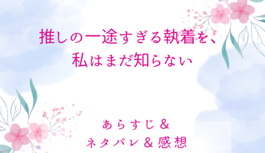 「推しの一途すぎる執着を、私はまだ知らない」のあらすじ〜最終回結末まで・ネタバレ・感想