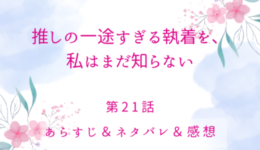 「推しの一途すぎる執着を、私はまだ知らない」21話・一番大事なこと