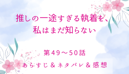 「推しの一途すぎる執着を、私はまだ知らない」49〜50話・推しの幸せ
