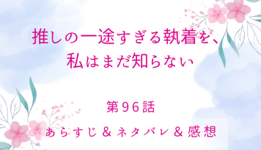 「推しの一途すぎる執着を、私はまだ知らない」96話・やっと会えるって言ってる